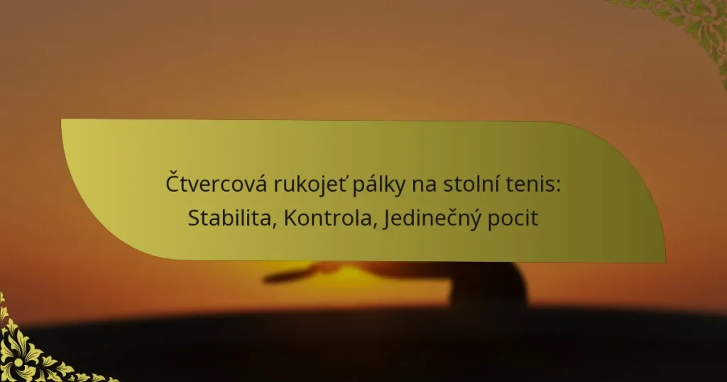 Čtvercová rukojeť pálky na stolní tenis: Stabilita, Kontrola, Jedinečný pocit