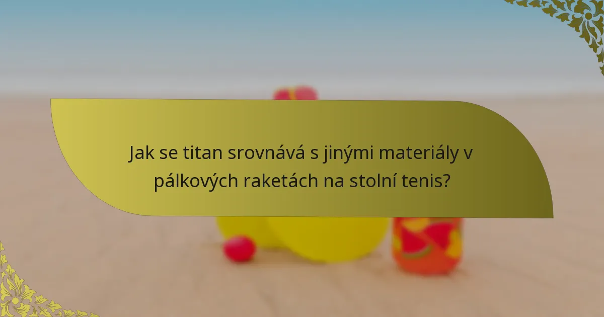 Jak se titan srovnává s jinými materiály v pálkových raketách na stolní tenis?