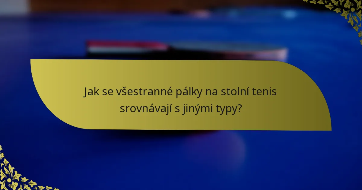 Jak se všestranné pálky na stolní tenis srovnávají s jinými typy?