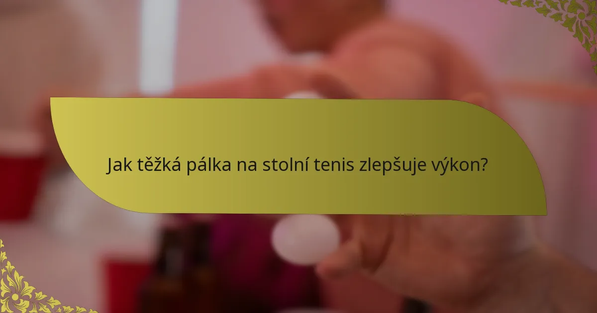 Jak těžká pálka na stolní tenis zlepšuje výkon?