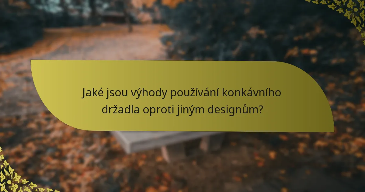 Jaké jsou výhody používání konkávního držadla oproti jiným designům?