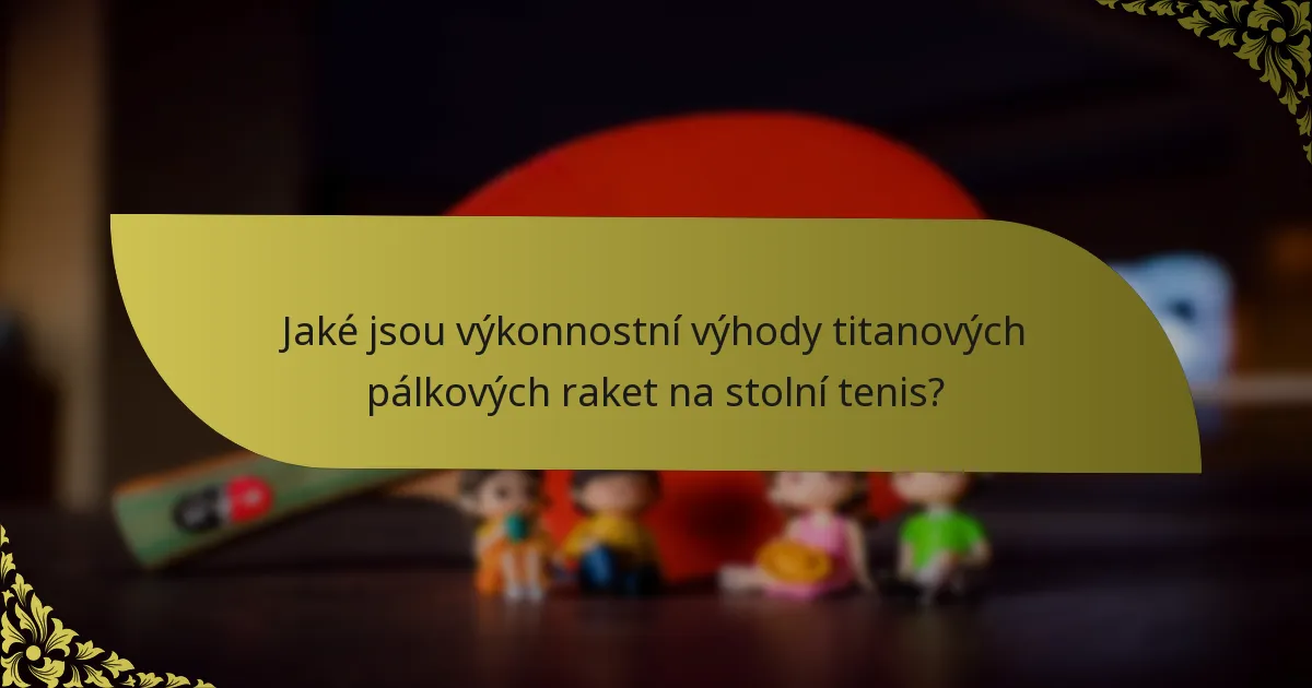 Jaké jsou výkonnostní výhody titanových pálkových raket na stolní tenis?