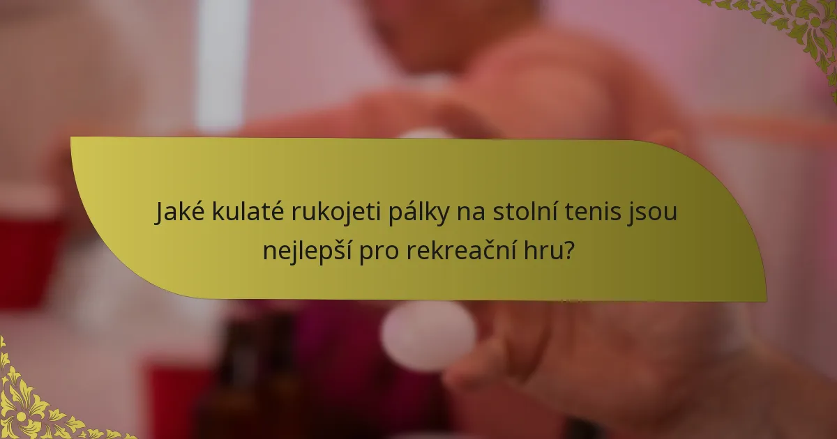 Jaké kulaté rukojeti pálky na stolní tenis jsou nejlepší pro rekreační hru?