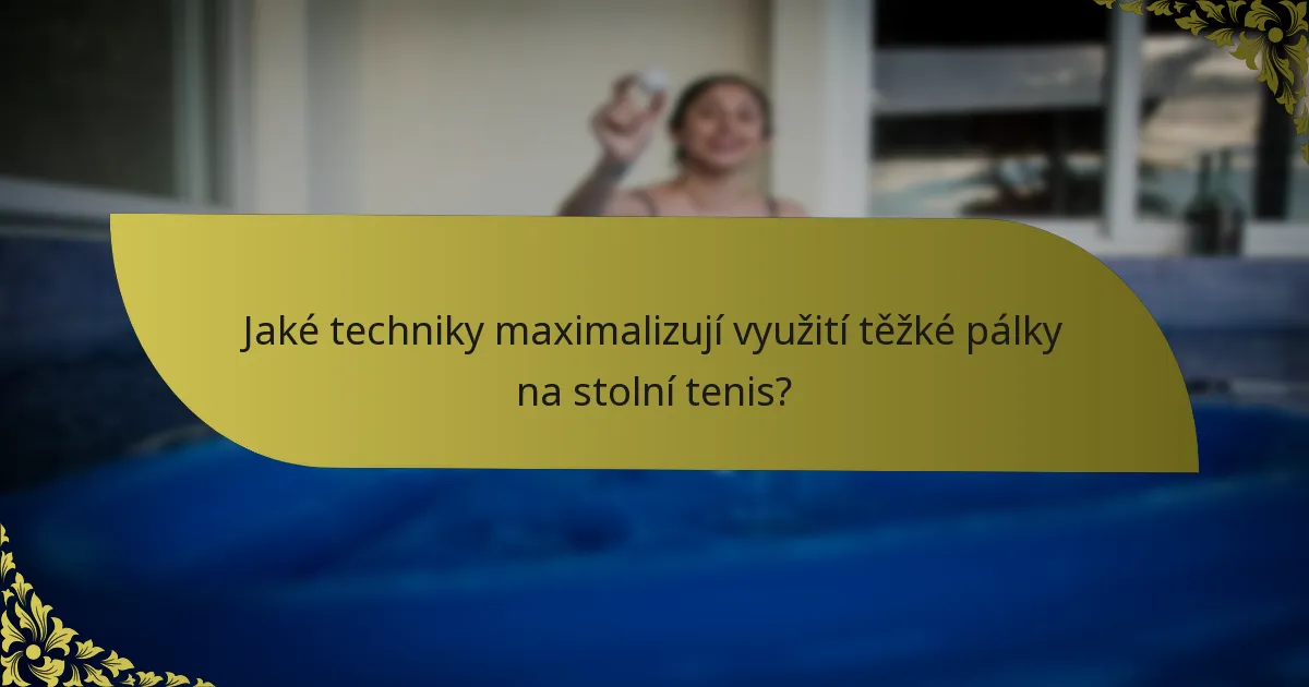Jaké techniky maximalizují využití těžké pálky na stolní tenis?