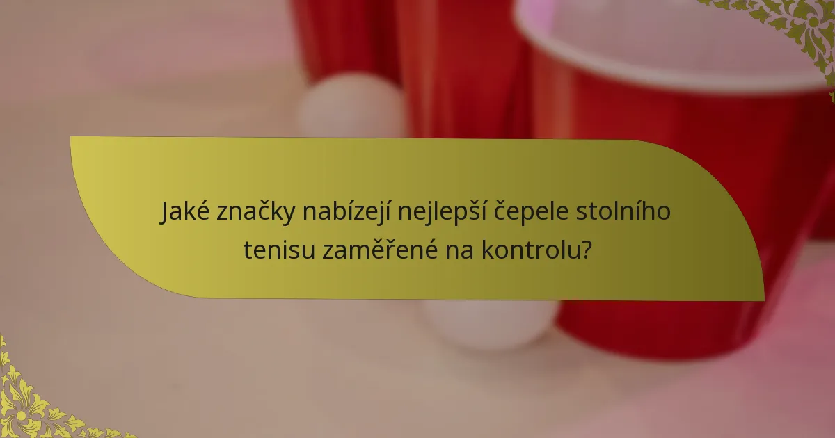 Jaké značky nabízejí nejlepší čepele stolního tenisu zaměřené na kontrolu?