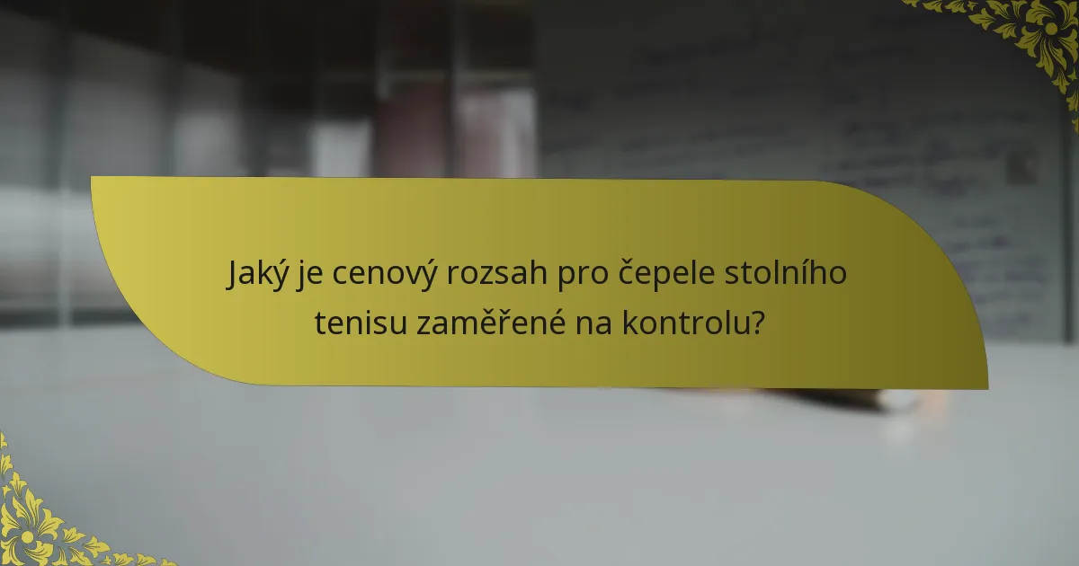 Jaký je cenový rozsah pro čepele stolního tenisu zaměřené na kontrolu?