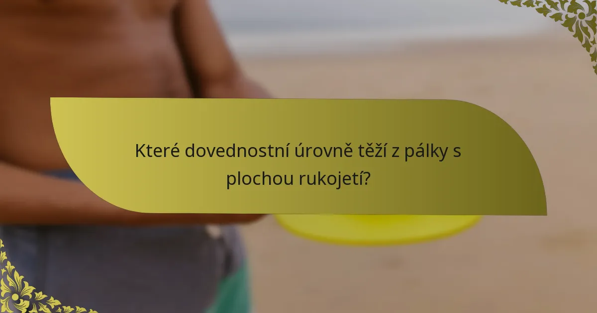 Které dovednostní úrovně těží z pálky s plochou rukojetí?
